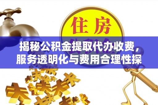 柯坪揭秘公积金提取代办收费，服务透明化与费用合理性探讨