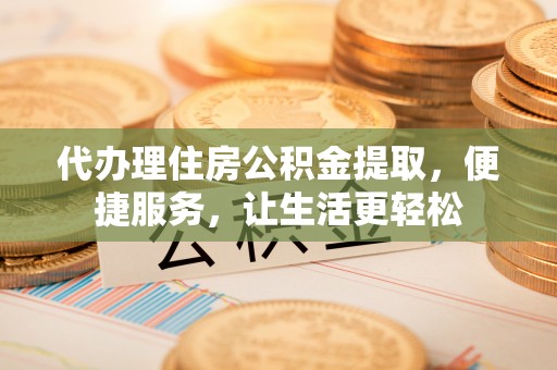 柯坪代办理住房公积金提取，便捷服务，让生活更轻松