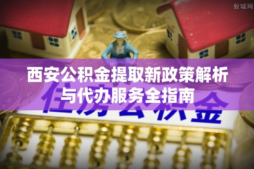 柯坪西安公积金提取新政策解析与代办服务全指南