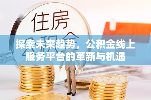 柯坪探索未来趋势，公积金线上服务平台的革新与机遇