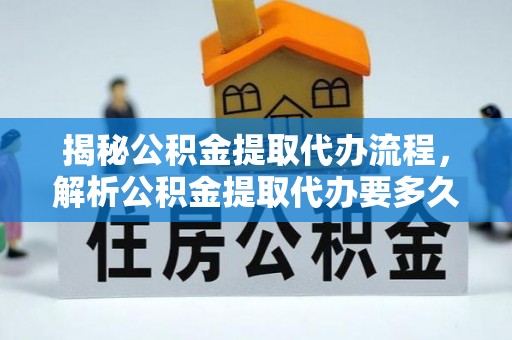 柯坪揭秘公积金提取代办流程，解析公积金提取代办要多久的真相