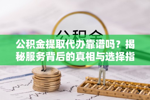 柯坪公积金提取代办靠谱吗？揭秘服务背后的真相与选择指南