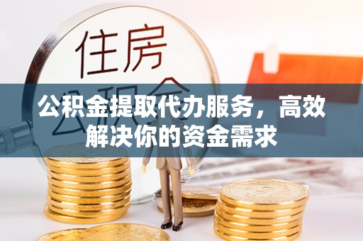 柯坪公积金提取代办服务，高效解决你的资金需求