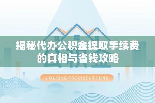 柯坪揭秘代办公积金提取手续费的真相与省钱攻略