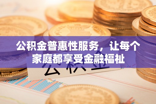 柯坪公积金普惠性服务，让每个家庭都享受金融福祉