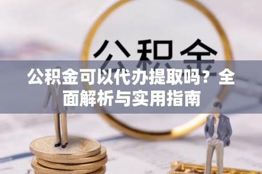 柯坪公积金可以代办提取吗？全面解析与实用指南