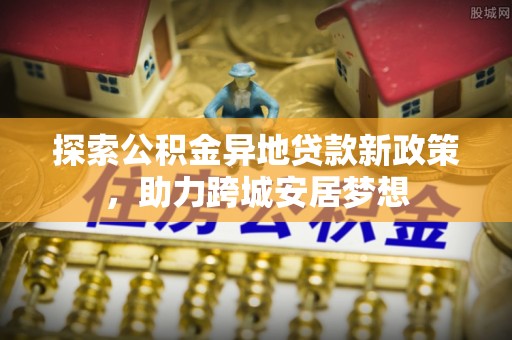 柯坪探索公积金异地贷款新政策，助力跨城安居梦想