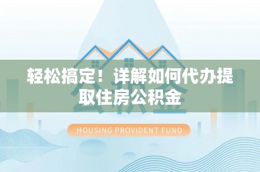 柯坪轻松搞定！详解如何代办提取住房公积金