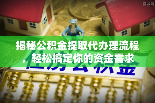 柯坪揭秘公积金提取代办理流程，轻松搞定你的资金需求