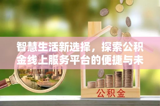 柯坪智慧生活新选择，探索公积金线上服务平台的便捷与未来