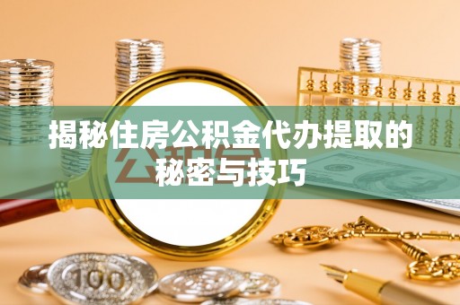 柯坪揭秘住房公积金代办提取的秘密与技巧
