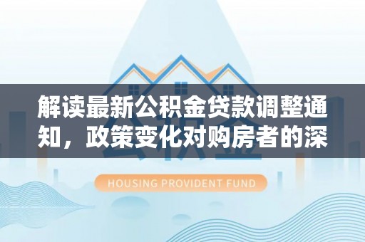 柯坪解读最新公积金贷款调整通知，政策变化对购房者的深远影响