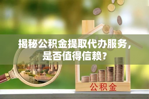 柯坪揭秘公积金提取代办服务，是否值得信赖？