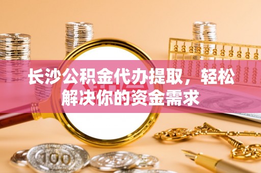 柯坪长沙公积金代办提取，轻松解决你的资金需求