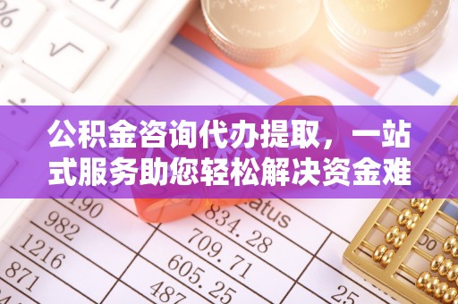 柯坪公积金咨询代办提取，一站式服务助您轻松解决资金难题
