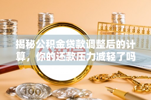 柯坪揭秘公积金贷款调整后的计算，你的还款压力减轻了吗？