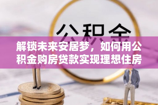 柯坪解锁未来安居梦，如何用公积金购房贷款实现理想住房计划