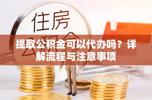 柯坪提取公积金可以代办吗？详解流程与注意事项