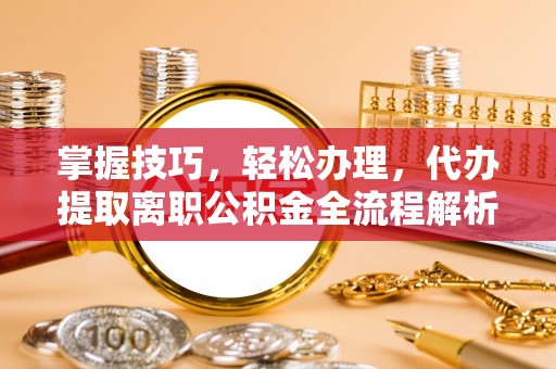 柯坪掌握技巧，轻松办理，代办提取离职公积金全流程解析