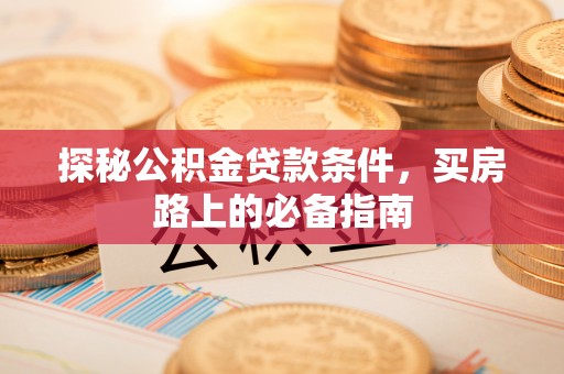 柯坪探秘公积金贷款条件，买房路上的必备指南