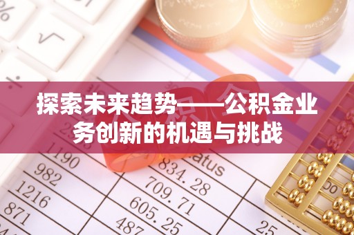 柯坪探索未来趋势——公积金业务创新的机遇与挑战