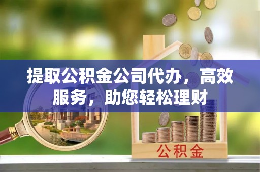 柯坪提取公积金公司代办，高效服务，助您轻松理财