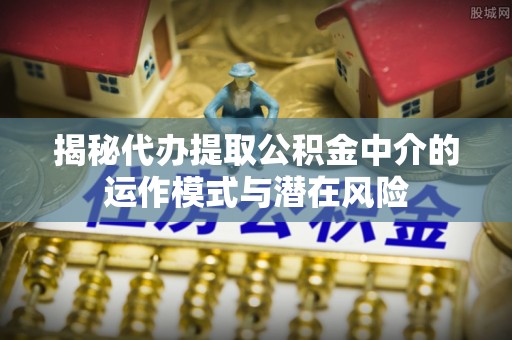 柯坪揭秘代办提取公积金中介的运作模式与潜在风险
