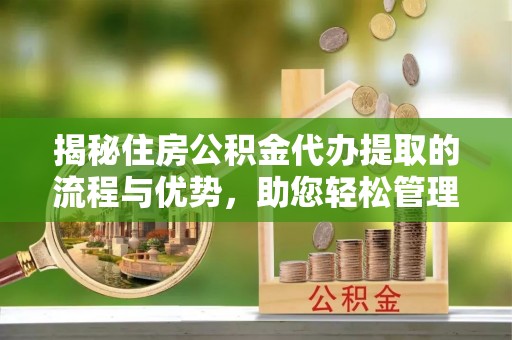 柯坪揭秘住房公积金代办提取的流程与优势，助您轻松管理资金