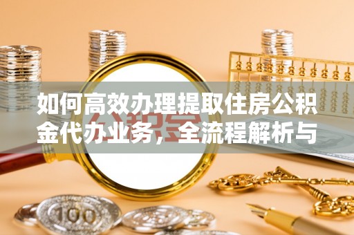 柯坪如何高效办理提取住房公积金代办业务，全流程解析与实用建议