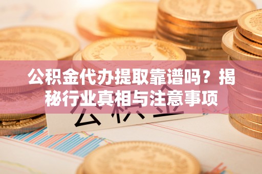 柯坪公积金代办提取靠谱吗？揭秘行业真相与注意事项