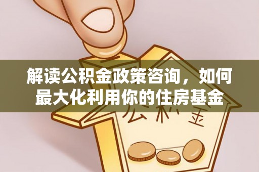 柯坪解读公积金政策咨询，如何最大化利用你的住房基金