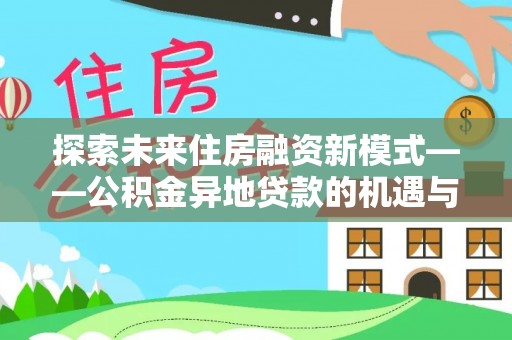 柯坪探索未来住房融资新模式——公积金异地贷款的机遇与挑战