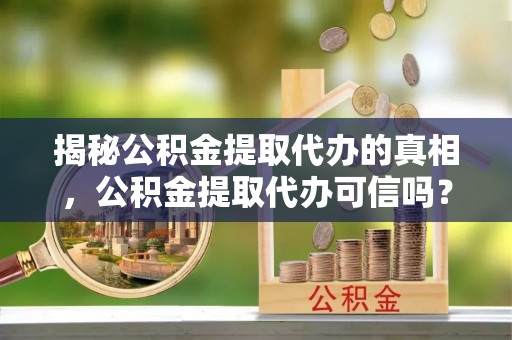 柯坪揭秘公积金提取代办的真相，公积金提取代办可信吗？