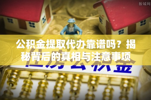 柯坪公积金提取代办靠谱吗？揭秘背后的真相与注意事项