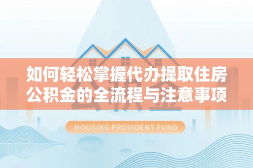 柯坪如何轻松掌握代办提取住房公积金的全流程与注意事项