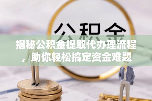 柯坪揭秘公积金提取代办理流程，助你轻松搞定资金难题