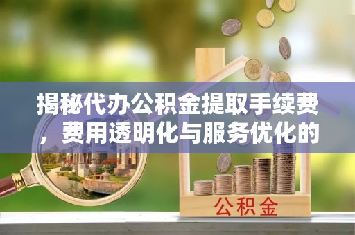 柯坪揭秘代办公积金提取手续费，费用透明化与服务优化的关键