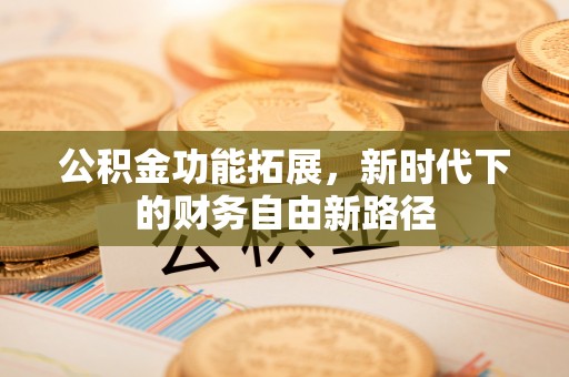 柯坪公积金功能拓展，新时代下的财务自由新路径