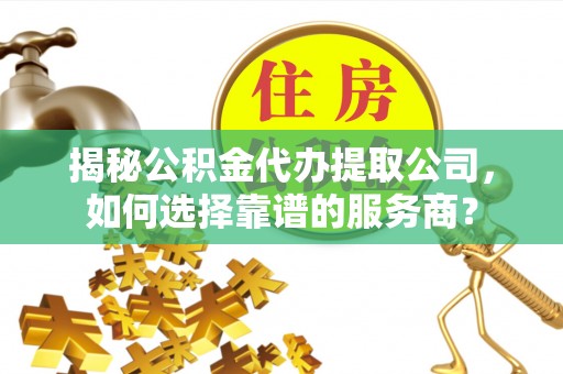 柯坪揭秘公积金代办提取公司，如何选择靠谱的服务商？