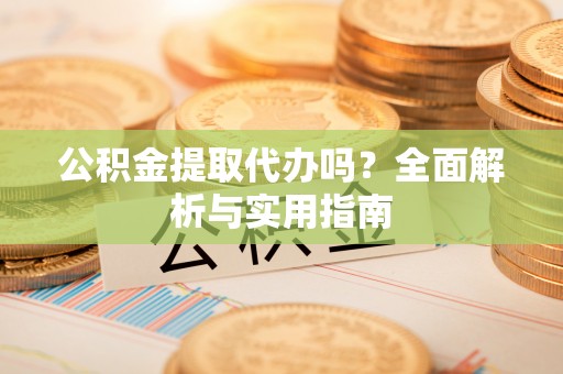 柯坪公积金提取代办吗？全面解析与实用指南