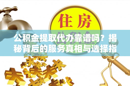 柯坪公积金提取代办靠谱吗？揭秘背后的服务真相与选择指南