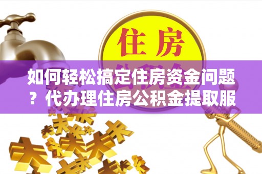 柯坪如何轻松搞定住房资金问题？代办理住房公积金提取服务全解析