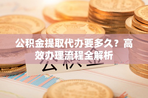 柯坪公积金提取代办要多久？高效办理流程全解析