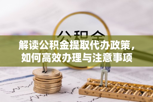 柯坪解读公积金提取代办政策，如何高效办理与注意事项