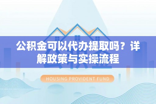 柯坪公积金可以代办提取吗？详解政策与实操流程