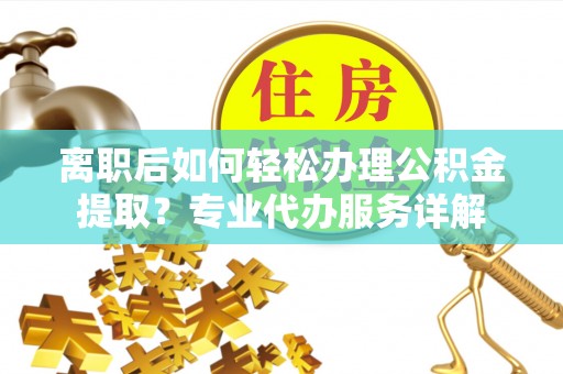 柯坪离职后如何轻松办理公积金提取？专业代办服务详解