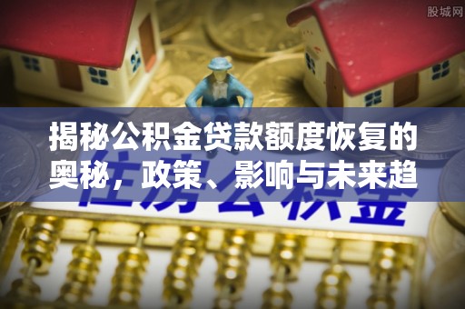柯坪揭秘公积金贷款额度恢复的奥秘，政策、影响与未来趋势