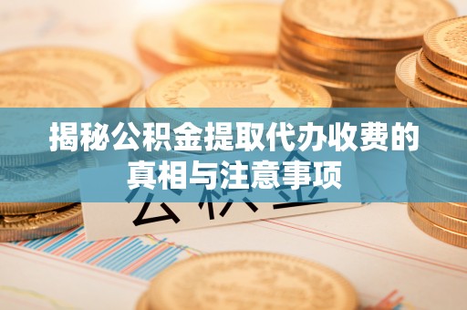 柯坪揭秘公积金提取代办收费的真相与注意事项