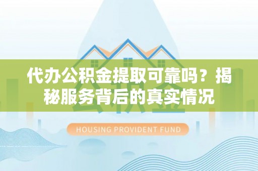 柯坪代办公积金提取可靠吗？揭秘服务背后的真实情况