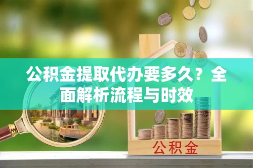 柯坪公积金提取代办要多久？全面解析流程与时效